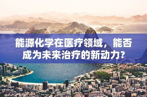 能源化学在医疗领域，能否成为未来治疗的新动力？