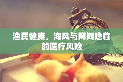 渔民健康，海风与网间隐藏的医疗风险