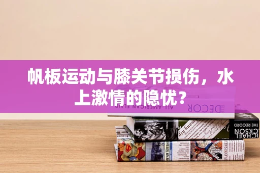 帆板运动与膝关节损伤，水上激情的隐忧？