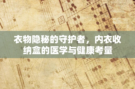 衣物隐秘的守护者，内衣收纳盒的医学与健康考量