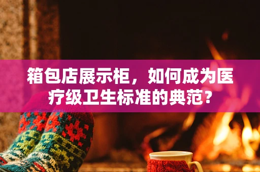 箱包店展示柜，如何成为医疗级卫生标准的典范？