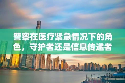 警察在医疗紧急情况下的角色，守护者还是信息传递者？