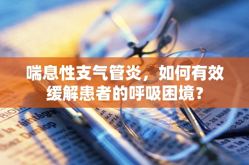 喘息性支气管炎，如何有效缓解患者的呼吸困境？