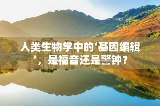 人类生物学中的‘基因编辑’，是福音还是警钟？