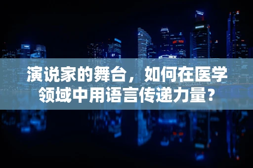 演说家的舞台，如何在医学领域中用语言传递力量？