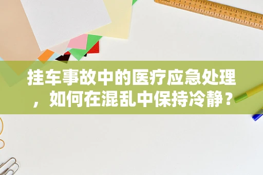 挂车事故中的医疗应急处理，如何在混乱中保持冷静？