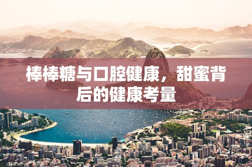 棒棒糖与口腔健康，甜蜜背后的健康考量