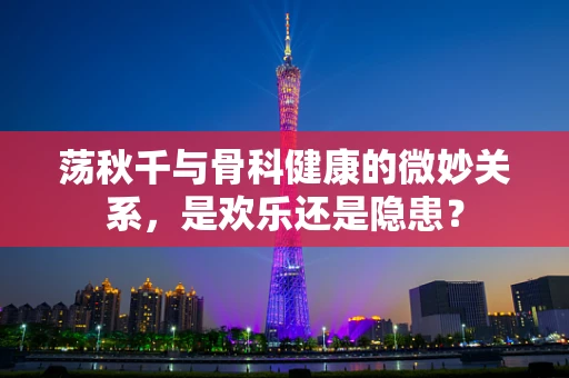 荡秋千与骨科健康的微妙关系，是欢乐还是隐患？