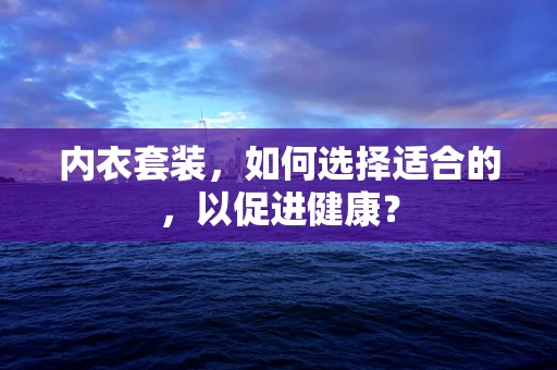 内衣套装，如何选择适合的，以促进健康？