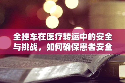 全挂车在医疗转运中的安全与挑战，如何确保患者安全抵达？