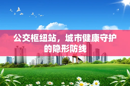 公交枢纽站，城市健康守护的隐形防线