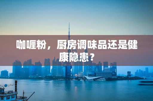 咖喱粉，厨房调味品还是健康隐患？