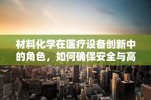 材料化学在医疗设备创新中的角色，如何确保安全与高效？