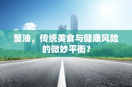 蟹油，传统美食与健康风险的微妙平衡？