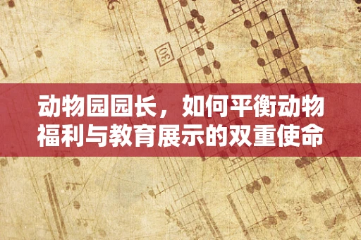 动物园园长，如何平衡动物福利与教育展示的双重使命？