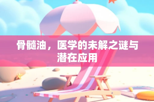 骨髓油，医学的未解之谜与潜在应用