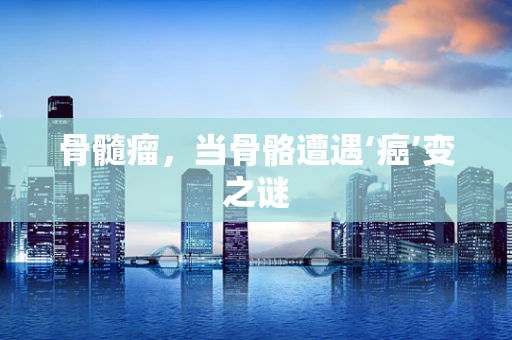 骨髓瘤，当骨骼遭遇‘癌’变之谜