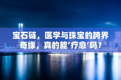 宝石链，医学与珠宝的跨界奇缘，真的能‘疗愈’吗？