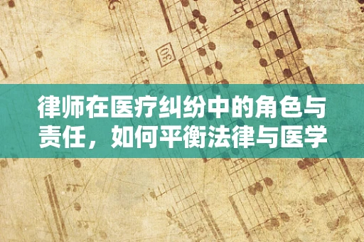 律师在医疗纠纷中的角色与责任，如何平衡法律与医学的边界？