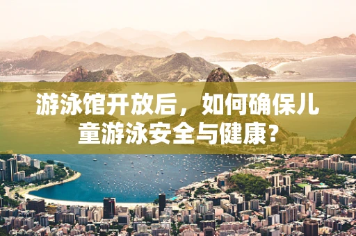 游泳馆开放后，如何确保儿童游泳安全与健康？