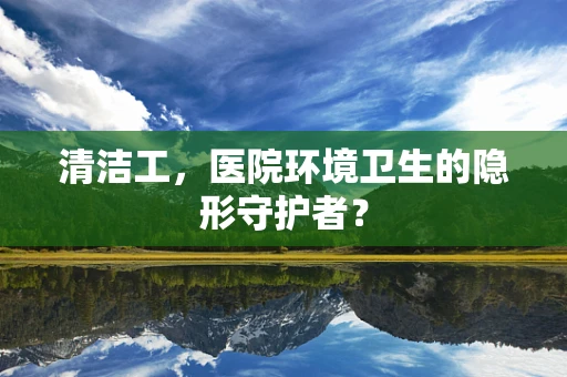 清洁工，医院环境卫生的隐形守护者？