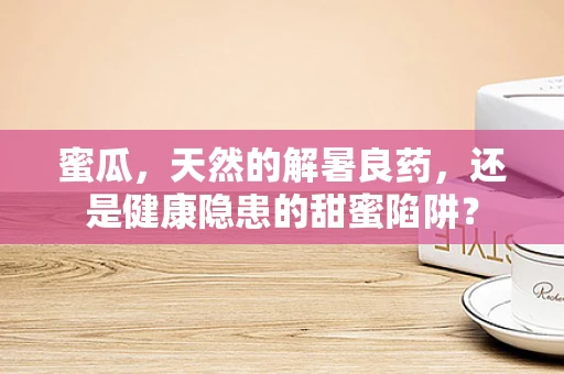蜜瓜，天然的解暑良药，还是健康隐患的甜蜜陷阱？