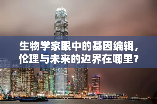 生物学家眼中的基因编辑，伦理与未来的边界在哪里？