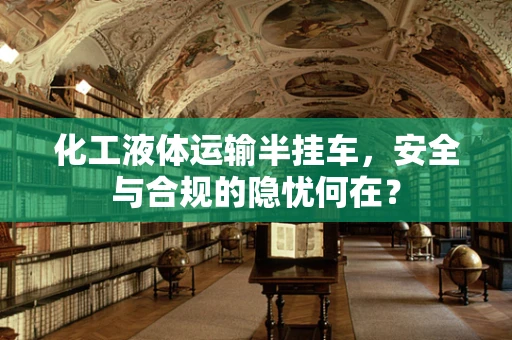 化工液体运输半挂车，安全与合规的隐忧何在？