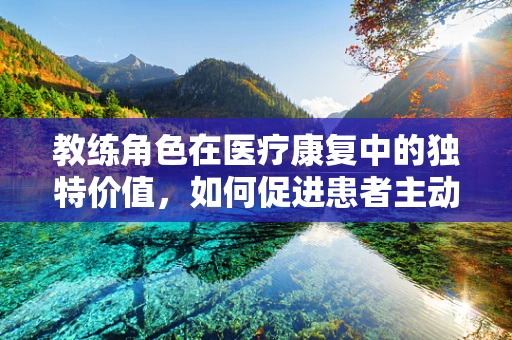 教练角色在医疗康复中的独特价值，如何促进患者主动参与？