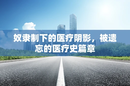 奴隶制下的医疗阴影，被遗忘的医疗史篇章