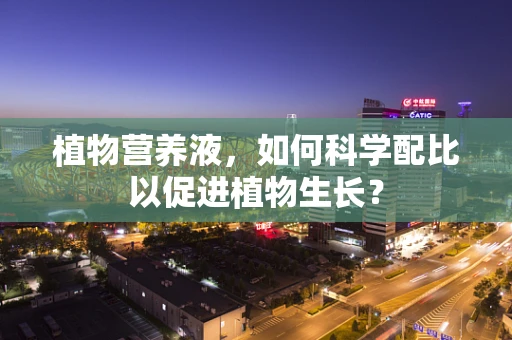植物营养液，如何科学配比以促进植物生长？