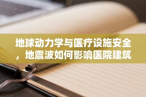 地球动力学与医疗设施安全，地震波如何影响医院建筑？