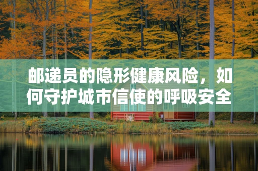 邮递员的隐形健康风险，如何守护城市信使的呼吸安全？