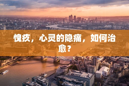 愧疚，心灵的隐痛，如何治愈？