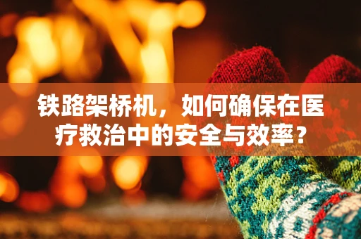 铁路架桥机，如何确保在医疗救治中的安全与效率？