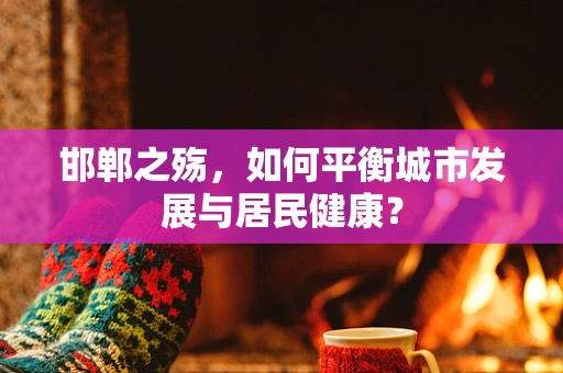 邯郸之殇，如何平衡城市发展与居民健康？