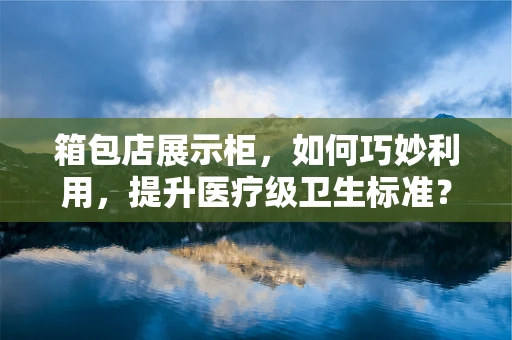 箱包店展示柜，如何巧妙利用，提升医疗级卫生标准？