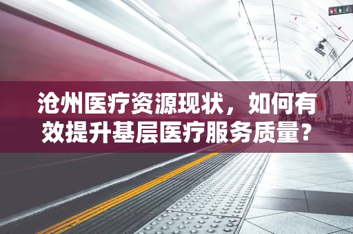 沧州医疗资源现状，如何有效提升基层医疗服务质量？