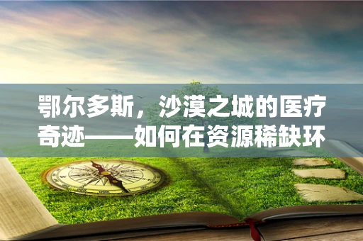 鄂尔多斯，沙漠之城的医疗奇迹——如何在资源稀缺环境中保障居民健康？