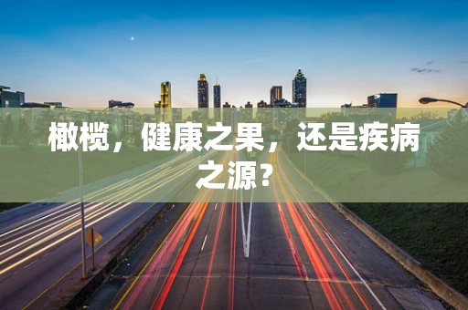 橄榄，健康之果，还是疾病之源？