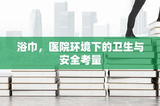 浴巾，医院环境下的卫生与安全考量