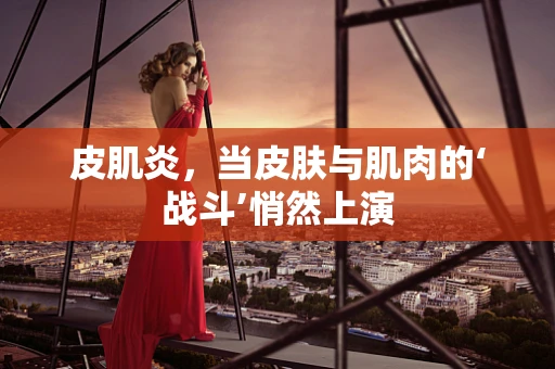 皮肌炎，当皮肤与肌肉的‘战斗’悄然上演