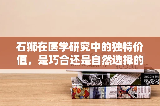 石狮在医学研究中的独特价值，是巧合还是自然选择的奇迹？
