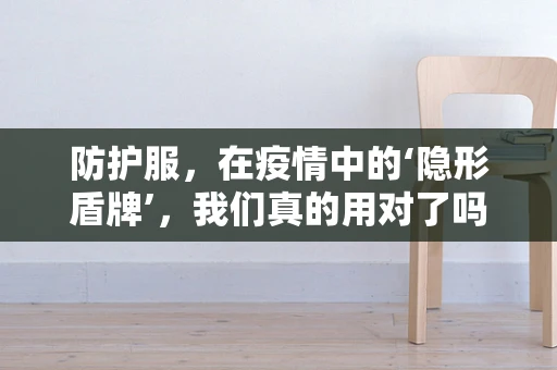 防护服，在疫情中的‘隐形盾牌’，我们真的用对了吗？