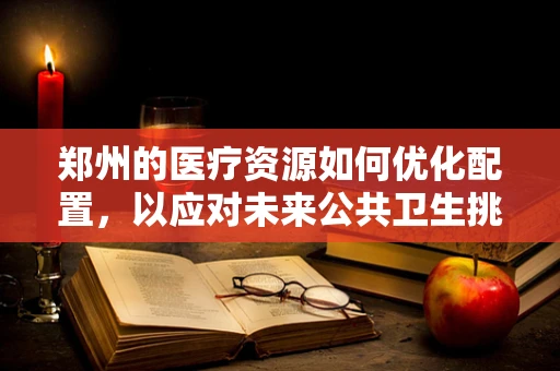 郑州的医疗资源如何优化配置，以应对未来公共卫生挑战？