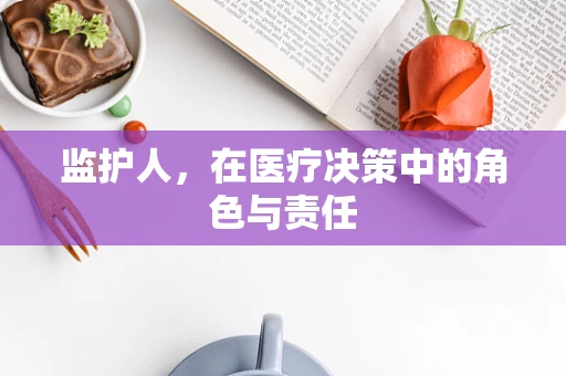 监护人，在医疗决策中的角色与责任