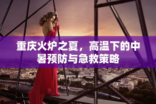 重庆火炉之夏，高温下的中暑预防与急救策略