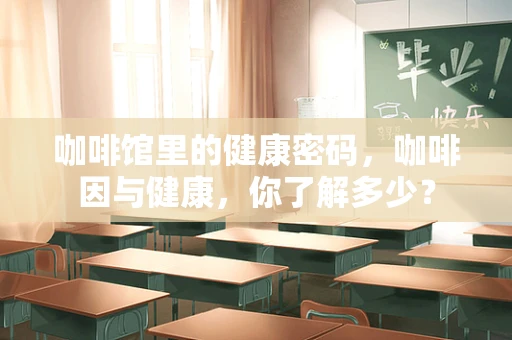 咖啡馆里的健康密码，咖啡因与健康，你了解多少？