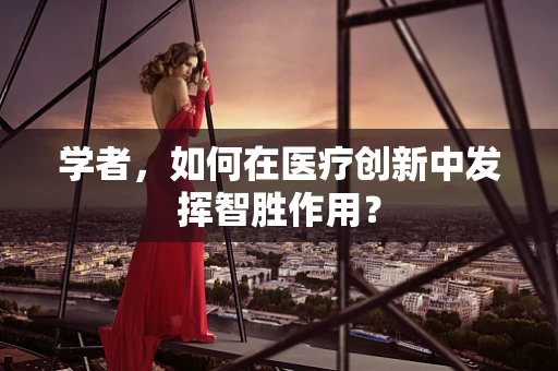 学者，如何在医疗创新中发挥智胜作用？