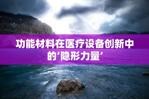 功能材料在医疗设备创新中的‘隐形力量’